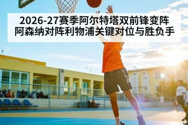 2026-27赛季阿尔特塔双前锋变阵 阿森纳对阵利物浦关键对位与胜负手
