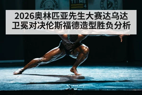 2026奥林匹亚先生大赛达乌达卫冕对决伦斯福德造型胜负分析